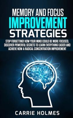 Memory and Focus Improvement Strategies: Stop Forgetting! How Your Mind Could Be More Focused, Discover Powerful Secrets to Learn Everything Easier an