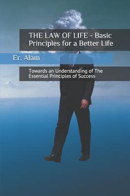 THE LAW OF LIFE - Basic Principles for a Better Life: Towards an Understanding of The Essential Principles of Success