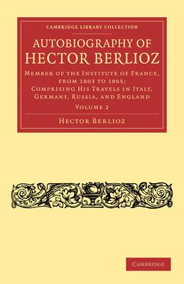 Autobiography of Hector Berlioz: Member of the Institute of France, from 1803 to 1869; Comprising His Travels in Italy, Germany, Russia, and England