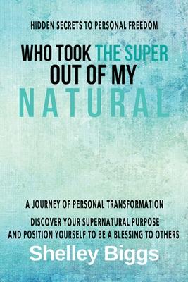 Who Took the Super out of my Natural: Hidden Secrets to Personal Freedom -: A Journey of Personal Transformation - Discover Your Supernatural Purpose