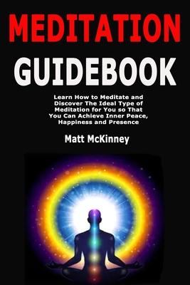 Meditation Guidebook: Learn How to Meditate and Discover The Ideal Type of Meditation for You so That You Can Achieve Inner Peace, Happiness