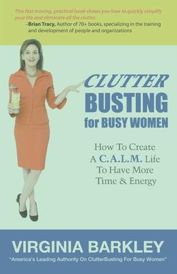 ClutterBusting For Busy Women: How To Create A C.A.L.M. Life To Have More Time & Energy