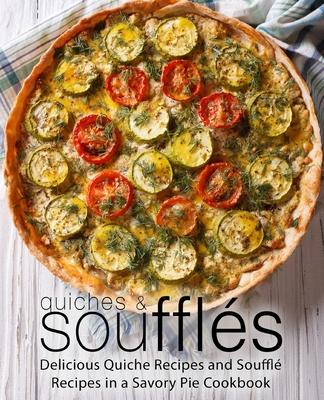 Quiches & Souffles: Delicious Quiche Recipes and Souffle Recipes in a Savory Pie Cookbook