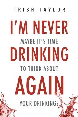 I’’m Never Drinking Again: : Maybe It’’s Time to Think About Your Drinking?