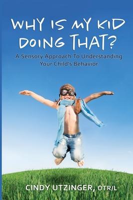 Why is My Kid Doing That?: A Sensory Approach to Understanding Your Child’’s Behavior