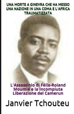 Una Morte a Ginevra Che Ha Messo Una Nazione in Una Coma E l’’Africa Traumatizzata: L’’Assassinio di Félix-Roland Moumié e la Incompiuta Liberazione del