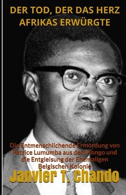 Der Tod, Der Das Herz Afrikas Erwürgte: Die Entmenschlichende Ermordung von Patrice Lumumba aus dem Kongo und die Entgleisung der Ehemaligen Belgische
