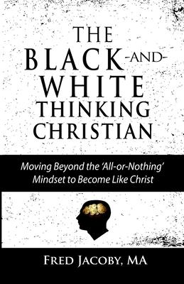 The Black-and-White Thinking Christian: Moving Beyond the ’’All or Nothing’’ Mindset to Become Like Christ