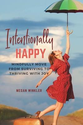 Intentionally Happy: Move from Surviving to Thriving with Joy