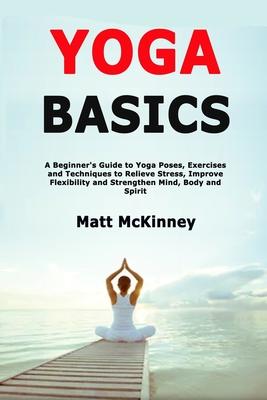 Yoga Basics: A Beginner’’s Guide to Yoga Poses, Exercises and Techniques to Relieve Stress, Improve Flexibility and Strengthen Mind,
