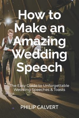 How to Make an Amazing Wedding Speech: The Easy Guide to Unforgettable Wedding Speeches & Toasts