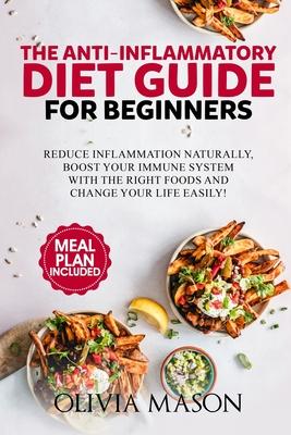 The Anti-Inflammatory Diet Guide for Beginners: Reduce Inflammation Naturally, Boost Your Immune System with the Right Foods and Change Your Life Easi
