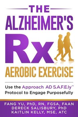 The Alzheimers Rx: Aerobic Exercise: Use the Approach AD S.A.F.E.ly(TM) Protocol to Engage Purposefully