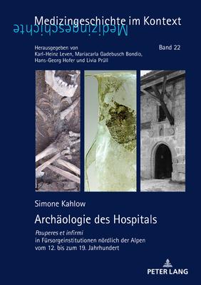 Archaeologie Des Hospitals: Pauperes Et Infirmi in Fuersorgeinstitutionen Noerdlich Der Alpen Vom 12. Bis Zum 19. Jahrhundert