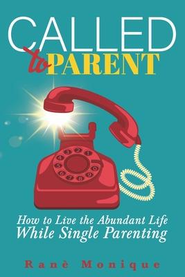 Called to Parent: How to Live the Abundant Life While Single Parenting