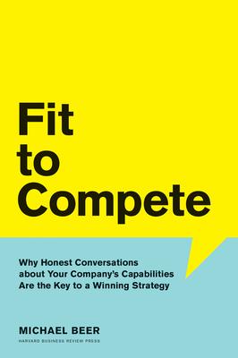 Fit to Compete: Why Honest Conversations about Your Company’’s Capabilities Are the Key to a Winning Strategy