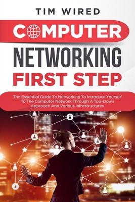 Computer networking first step: The Essential Guide To Networking To Introduce Yourself To The Computer Network Through a Top-down Approach And Variou