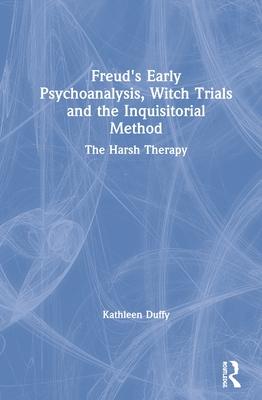 Freuds Early Psychoanalysis, Witch Trials and the Inquisitorial Method: The Harsh Therapy
