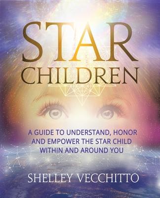 Star Children: A Guide to Understand, Honor and Empower the Star Child Within and Around You