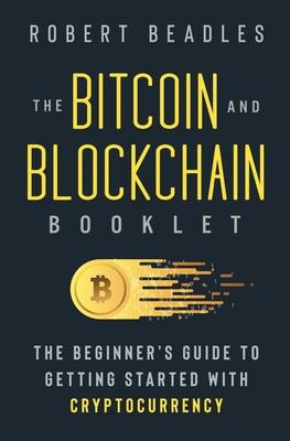 The Bitcoin and Blockchain Booklet: The Beginner’’s Guide to Getting Started with Cryptocurrency