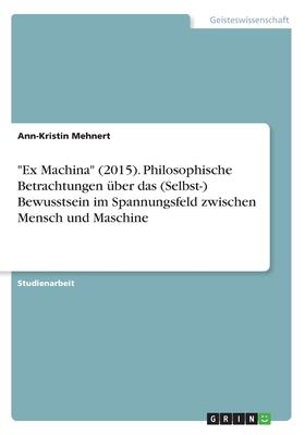 Ex Machina (2015). Philosophische Betrachtungen über das (Selbst-) Bewusstsein im Spannungsfeld zwischen Mensch und Maschine