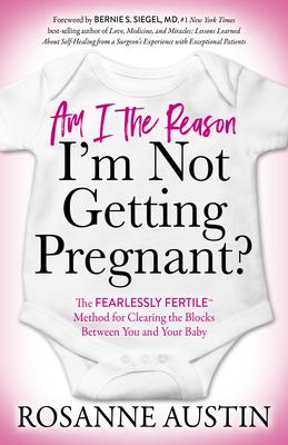 Am I the Reason I’m Not Getting Pregnant?: The Fearlessly Fertile(tm) Method for Clearing the Blocks Between You and Your Baby
