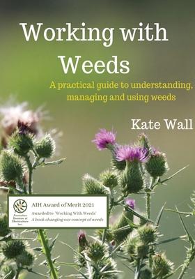 Working With Weeds: A Practical Guide to Understanding, Managing and Using Weeds