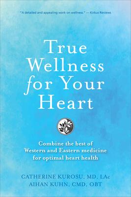 True Wellness the Heart: How to Combine the Best of Western and Eastern Medicine for Optimal Heart Health