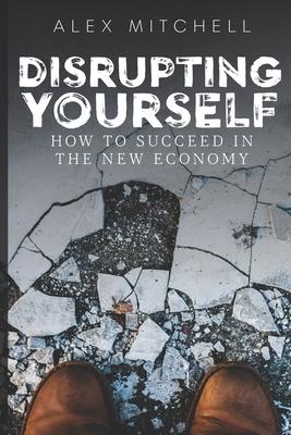 Disrupting Yourself: How to Succeed in the New Economy