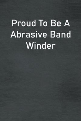 Proud To Be A Abrasive Band Winder: Lined Notebook For Men, Women And Co Workers
