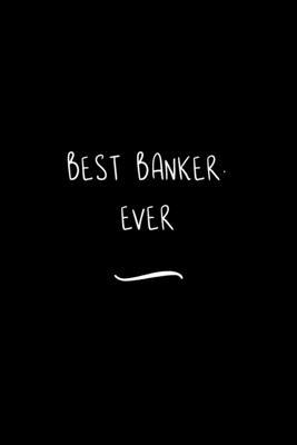 Best Banker. Ever: Funny Office Notebook/Journal For Women/Men/Coworkers/Boss/Business Woman/Funny office work desk humor/ Stress Relief