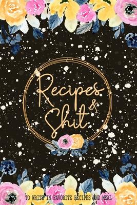Recipes & Shit: Blank Recipe Journal And Organizer For Recipes, Cookbook Journal To Write In Favorite Recipes and Meals Black Floral C