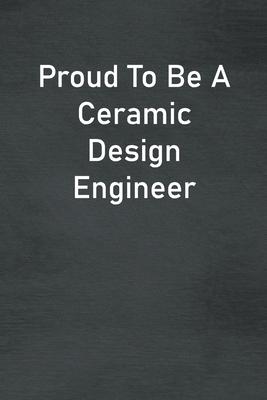 Proud To Be A Ceramic Design Engineer: Lined Notebook For Men, Women And Co Workers