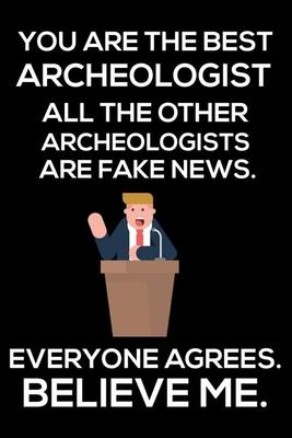 You Are The Best Archeologist All The Other Archeologists Are Fake News. Everyone Agrees. Believe Me.: Trump 2020 Notebook, Funny Productivity Planner
