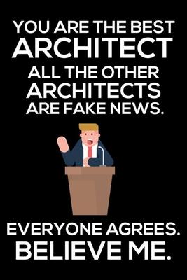 You Are The Best Architect All The Other Architects Are Fake News. Everyone Agrees. Believe Me.: Trump 2020 Notebook, Funny Productivity Planner, Dail