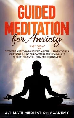 Guided Meditation for Anxiety: Overcome Anxiety by Following Mindfulness Meditations Scripts for Curing Panic Attacks, Self Healing, and to Boost Rel