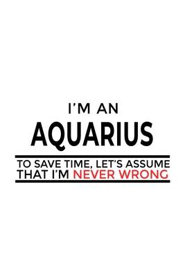 I’’m An Aquarius To Save Time, Let’’s Assume That I’’m Never Wrong: Best Aquarius Notebook, Journal Gift, Diary, Doodle Gift or Notebook - 6 x 9 Compact