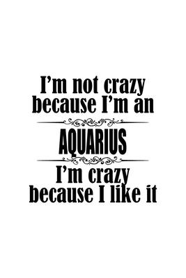 I’’m Not Crazy Because I’’m An Aquarius I’’m Crazy Because I like It: Original Aquarius Notebook, Journal Gift, Diary, Doodle Gift or Notebook - 6 x 9 Co