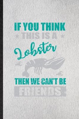 If You Think This Is a Lobster Then We Can’’t Be Friends: Lined Notebook For Crayfish Owner Vet. Ruled Journal For Exotic Animal Lover. Unique Student