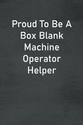 Proud To Be A Box Blank Machine Operator Helper: Lined Notebook For Men, Women And Co Workers