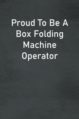 Proud To Be A Box Folding Machine Operator: Lined Notebook For Men, Women And Co Workers