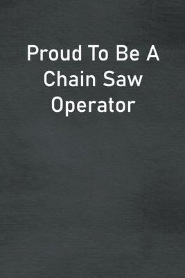 Proud To Be A Chain Saw Operator: Lined Notebook For Men, Women And Co Workers
