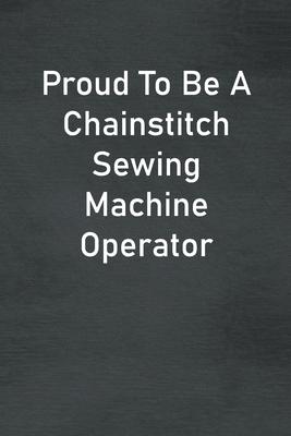 Proud To Be A Chainstitch Sewing Machine Operator: Lined Notebook For Men, Women And Co Workers