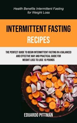Intermittent Fasting Recipes: The Perfect Guide To Begin Intermittent Fasting In A Balanced And Effective Way And Practical Guide For Weight Loss To