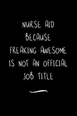 Nurse Aid Because Freaking Awesome is not an Official Job Title: Funny Office Notebook/Journal For Women/Men/Coworkers/Boss/Business Woman/Funny offic