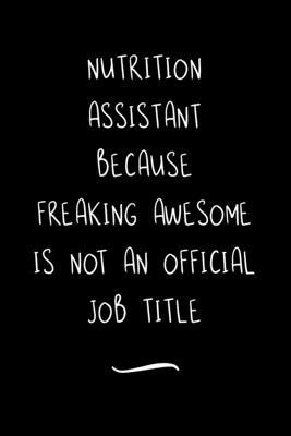 Nutrition Assistant Because Freaking Awesome is not an Official Job Title: Funny Office Notebook/Journal For Women/Men/Coworkers/Boss/Business Woman/F