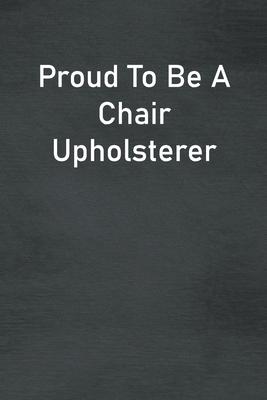 Proud To Be A Chair Upholsterer: Lined Notebook For Men, Women And Co Workers