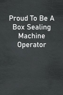 Proud To Be A Box Sealing Machine Operator: Lined Notebook For Men, Women And Co Workers