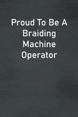 Proud To Be A Braiding Machine Operator: Lined Notebook For Men, Women And Co Workers