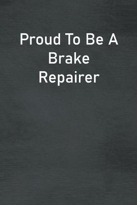 Proud To Be A Brake Repairer: Lined Notebook For Men, Women And Co Workers
